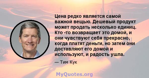 Цена редко является самой важной вещью. Дешевый продукт может продать несколько единиц. Кто -то возвращает это домой, и они чувствуют себя прекрасно, когда платят деньги, но затем они доставляют его домой и используют,