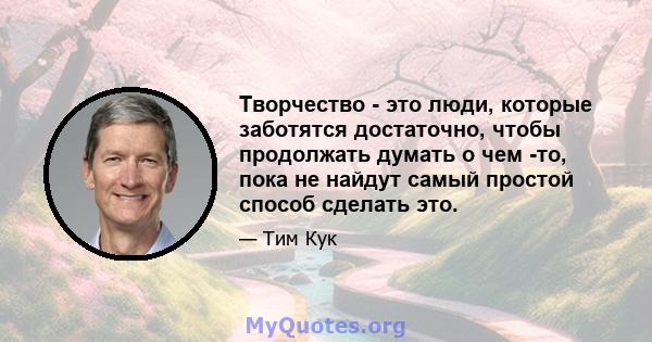 Творчество - это люди, которые заботятся достаточно, чтобы продолжать думать о чем -то, пока не найдут самый простой способ сделать это.