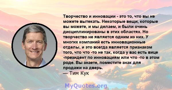 Творчество и инновации - это то, что вы не можете вытекать. Некоторые вещи, которые вы можете, и мы делаем, и были очень дисциплинированы в этих областях. Но творчество не является одним из них. У многих компаний есть