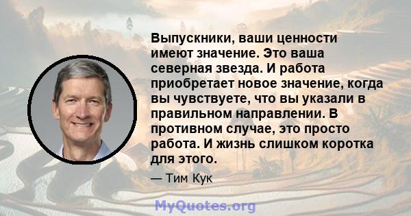 Выпускники, ваши ценности имеют значение. Это ваша северная звезда. И работа приобретает новое значение, когда вы чувствуете, что вы указали в правильном направлении. В противном случае, это просто работа. И жизнь