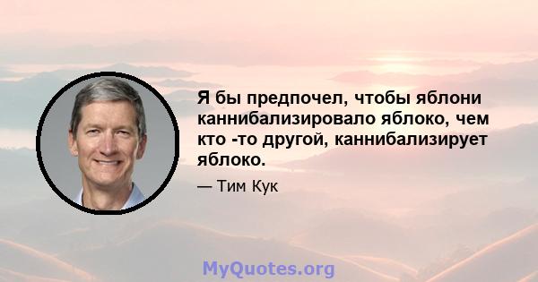 Я бы предпочел, чтобы яблони каннибализировало яблоко, чем кто -то другой, каннибализирует яблоко.