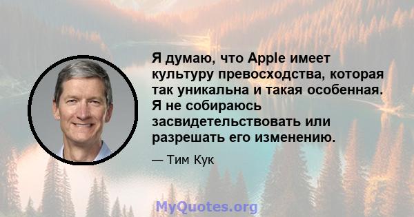 Я думаю, что Apple имеет культуру превосходства, которая так уникальна и такая особенная. Я не собираюсь засвидетельствовать или разрешать его изменению.