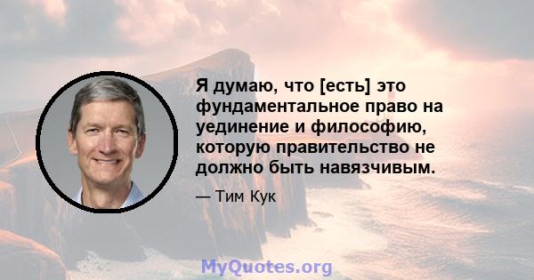 Я думаю, что [есть] это фундаментальное право на уединение и философию, которую правительство не должно быть навязчивым.