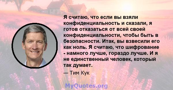 Я считаю, что если вы взяли конфиденциальность и сказали, я готов отказаться от всей своей конфиденциальности, чтобы быть в безопасности. Итак, вы взвесили его как ноль. Я считаю, что шифрование - намного лучше, гораздо 