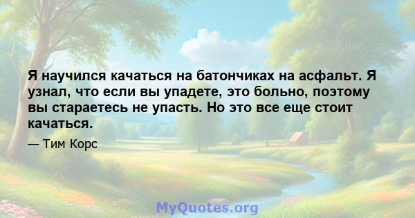 Я научился качаться на батончиках на асфальт. Я узнал, что если вы упадете, это больно, поэтому вы стараетесь не упасть. Но это все еще стоит качаться.