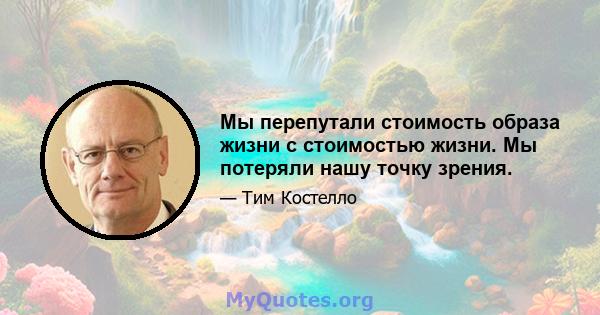 Мы перепутали стоимость образа жизни с стоимостью жизни. Мы потеряли нашу точку зрения.