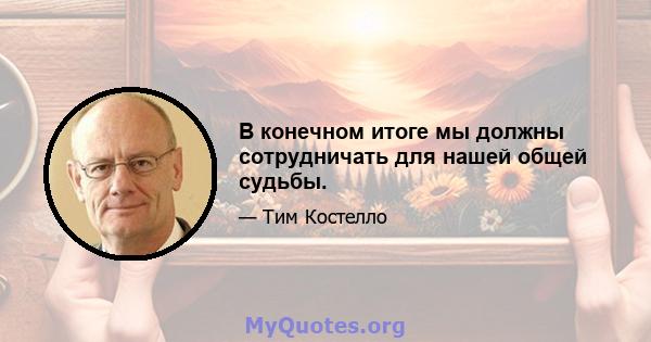 В конечном итоге мы должны сотрудничать для нашей общей судьбы.