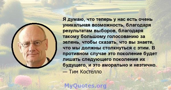 Я думаю, что теперь у нас есть очень уникальная возможность, благодаря результатам выборов, благодаря такому большому голосованию за зелень, чтобы сказать, что вы знаете, что мы должны столкнуться с этим. В противном