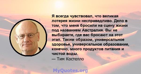 Я всегда чувствовал, что великая лотерея жизни несправедливо. Дело в том, что меня бросили на сцену жизни под названием Австралия. Вы не выбираете, где вас бросают на этот этап. Таким образом, универсальное здоровье,