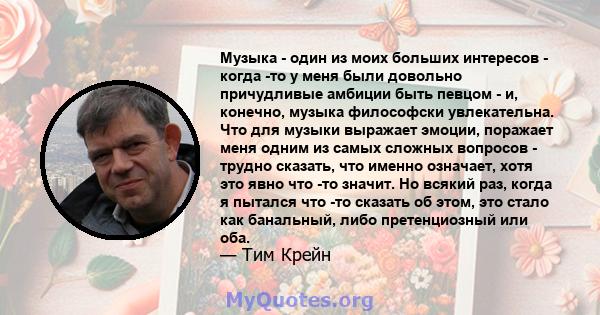 Музыка - один из моих больших интересов - когда -то у меня были довольно причудливые амбиции быть певцом - и, конечно, музыка философски увлекательна. Что для музыки выражает эмоции, поражает меня одним из самых сложных 