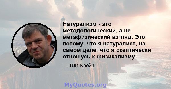 Натурализм - это методологический, а не метафизический взгляд. Это потому, что я натуралист, на самом деле, что я скептически отношусь к физикализму.