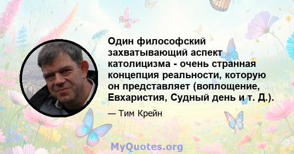 Один философский захватывающий аспект католицизма - очень странная концепция реальности, которую он представляет (воплощение, Евхаристия, Судный день и т. Д.).