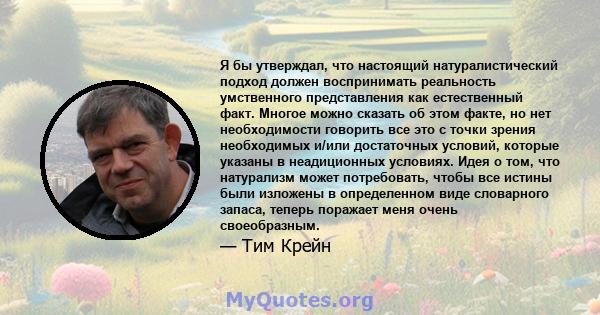 Я бы утверждал, что настоящий натуралистический подход должен воспринимать реальность умственного представления как естественный факт. Многое можно сказать об этом факте, но нет необходимости говорить все это с точки