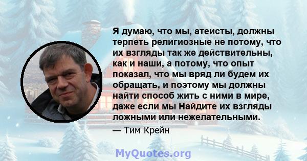 Я думаю, что мы, атеисты, должны терпеть религиозные не потому, что их взгляды так же действительны, как и наши, а потому, что опыт показал, что мы вряд ли будем их обращать, и поэтому мы должны найти способ жить с ними 