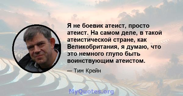 Я не боевик атеист, просто атеист. На самом деле, в такой атеистической стране, как Великобритания, я думаю, что это немного глупо быть воинствующим атеистом.