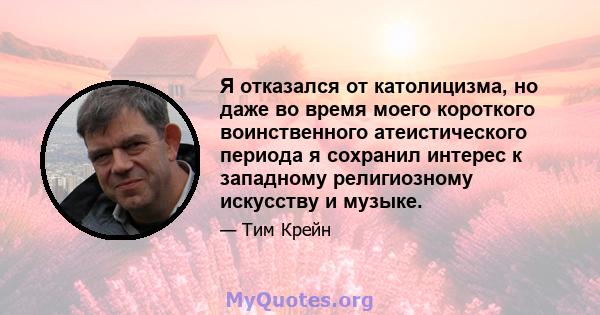 Я отказался от католицизма, но даже во время моего короткого воинственного атеистического периода я сохранил интерес к западному религиозному искусству и музыке.