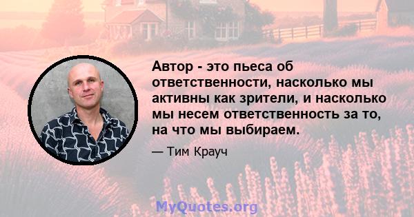 Автор - это пьеса об ответственности, насколько мы активны как зрители, и насколько мы несем ответственность за то, на что мы выбираем.