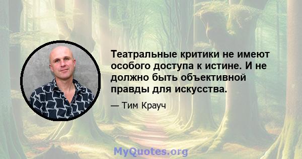 Театральные критики не имеют особого доступа к истине. И не должно быть объективной правды для искусства.