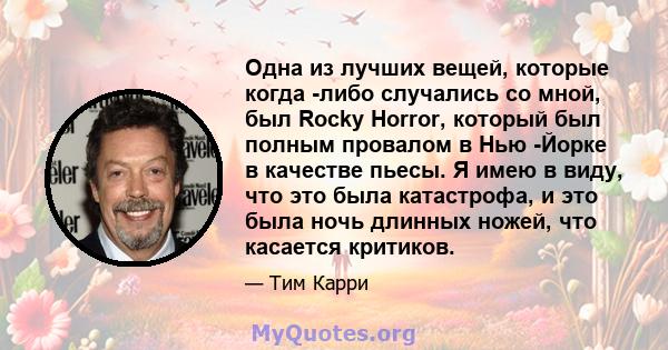 Одна из лучших вещей, которые когда -либо случались со мной, был Rocky Horror, который был полным провалом в Нью -Йорке в качестве пьесы. Я имею в виду, что это была катастрофа, и это была ночь длинных ножей, что