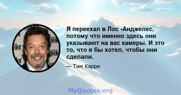 Я переехал в Лос -Анджелес, потому что именно здесь они указывают на вас камеры. И это то, что я бы хотел, чтобы они сделали.