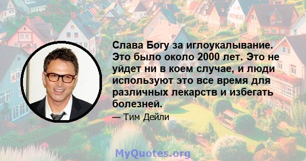 Слава Богу за иглоукалывание. Это было около 2000 лет. Это не уйдет ни в коем случае, и люди используют это все время для различных лекарств и избегать болезней.