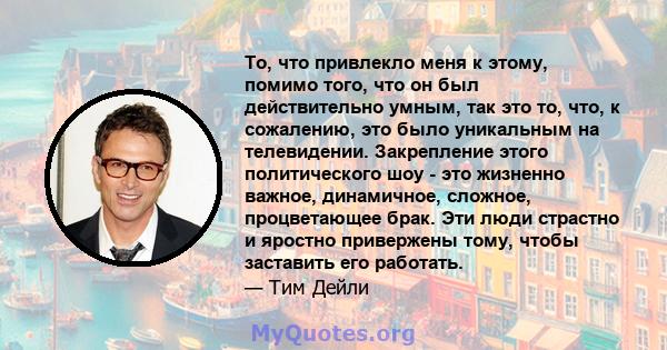 То, что привлекло меня к этому, помимо того, что он был действительно умным, так это то, что, к сожалению, это было уникальным на телевидении. Закрепление этого политического шоу - это жизненно важное, динамичное,