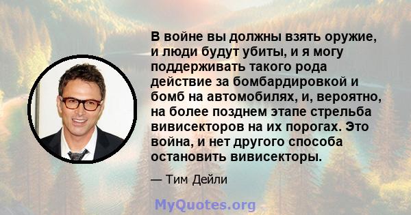 В войне вы должны взять оружие, и люди будут убиты, и я могу поддерживать такого рода действие за бомбардировкой и бомб на автомобилях, и, вероятно, на более позднем этапе стрельба вивисекторов на их порогах. Это война, 