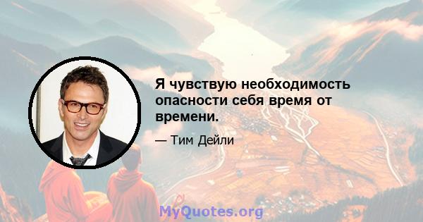 Я чувствую необходимость опасности себя время от времени.