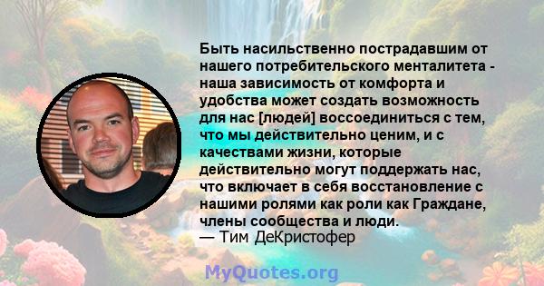 Быть насильственно пострадавшим от нашего потребительского менталитета - наша зависимость от комфорта и удобства может создать возможность для нас [людей] воссоединиться с тем, что мы действительно ценим, и с качествами 