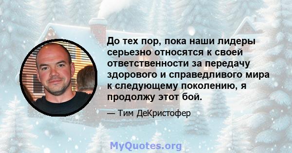 До тех пор, пока наши лидеры серьезно относятся к своей ответственности за передачу здорового и справедливого мира к следующему поколению, я продолжу этот бой.