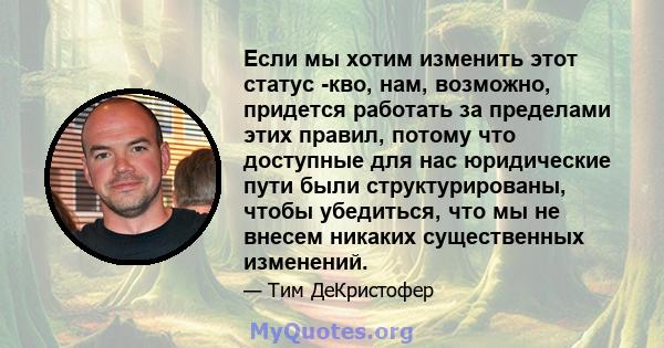 Если мы хотим изменить этот статус -кво, нам, возможно, придется работать за пределами этих правил, потому что доступные для нас юридические пути были структурированы, чтобы убедиться, что мы не внесем никаких