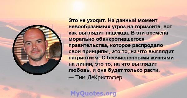 Это не уходит. На данный момент невообразимых угроз на горизонте, вот как выглядит надежда. В эти времена морально обанкротившегося правительства, которое распродало свои принципы, это то, на что выглядит патриотизм. С