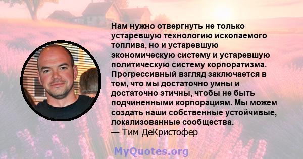 Нам нужно отвергнуть не только устаревшую технологию ископаемого топлива, но и устаревшую экономическую систему и устаревшую политическую систему корпоратизма. Прогрессивный взгляд заключается в том, что мы достаточно