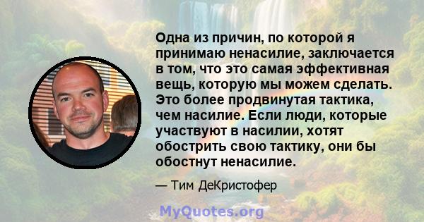 Одна из причин, по которой я принимаю ненасилие, заключается в том, что это самая эффективная вещь, которую мы можем сделать. Это более продвинутая тактика, чем насилие. Если люди, которые участвуют в насилии, хотят