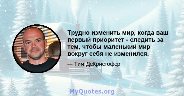 Трудно изменить мир, когда ваш первый приоритет - следить за тем, чтобы маленький мир вокруг себя не изменился.