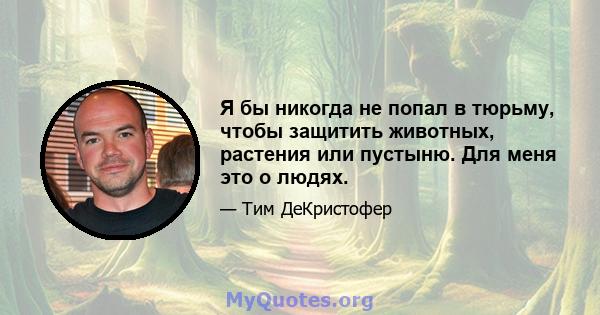 Я бы никогда не попал в тюрьму, чтобы защитить животных, растения или пустыню. Для меня это о людях.