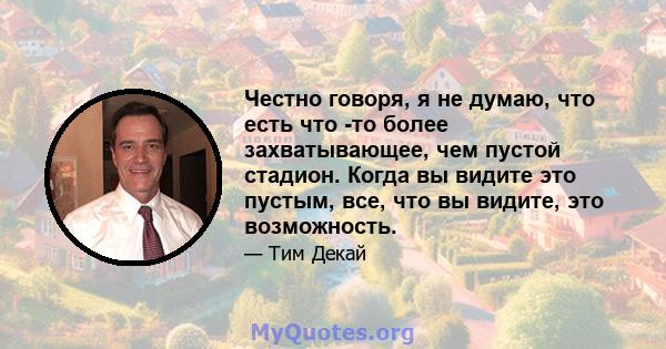 Честно говоря, я не думаю, что есть что -то более захватывающее, чем пустой стадион. Когда вы видите это пустым, все, что вы видите, это возможность.