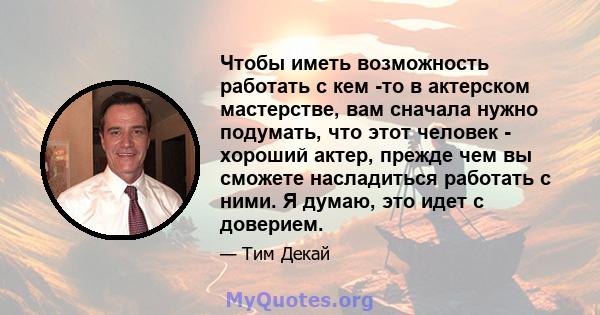 Чтобы иметь возможность работать с кем -то в актерском мастерстве, вам сначала нужно подумать, что этот человек - хороший актер, прежде чем вы сможете насладиться работать с ними. Я думаю, это идет с доверием.