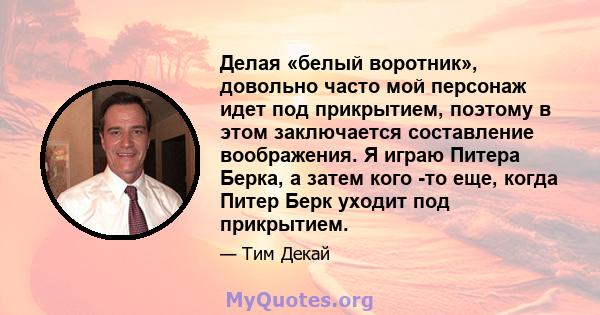 Делая «белый воротник», довольно часто мой персонаж идет под прикрытием, поэтому в этом заключается составление воображения. Я играю Питера Берка, а затем кого -то еще, когда Питер Берк уходит под прикрытием.