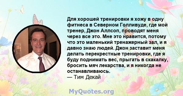 Для хорошей тренировки я хожу в одну фитнеса в Северном Голливуде, где мой тренер, Джон Аллсоп, проводят меня через все это. Мне это нравится, потому что это маленький тренажерный зал, и я давно знаю людей. Джон