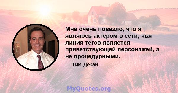 Мне очень повезло, что я являюсь актером в сети, чья линия тегов является приветствующей персонажей, а не процедурными.