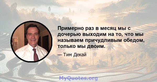 Примерно раз в месяц мы с дочерью выходим на то, что мы называем причудливым обедом, только мы двоим.