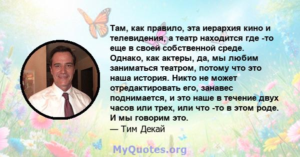 Там, как правило, эта иерархия кино и телевидения, а театр находится где -то еще в своей собственной среде. Однако, как актеры, да, мы любим заниматься театром, потому что это наша история. Никто не может