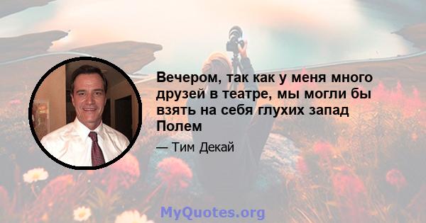 Вечером, так как у меня много друзей в театре, мы могли бы взять на себя глухих запад Полем