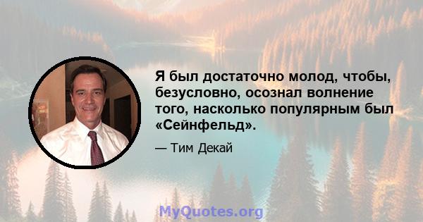 Я был достаточно молод, чтобы, безусловно, осознал волнение того, насколько популярным был «Сейнфельд».