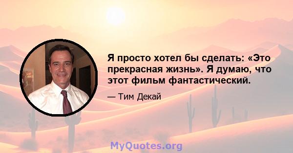 Я просто хотел бы сделать: «Это прекрасная жизнь». Я думаю, что этот фильм фантастический.