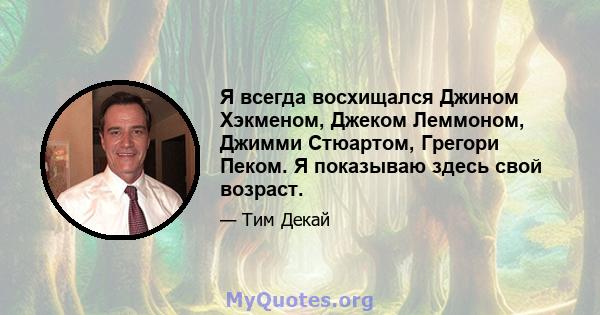 Я всегда восхищался Джином Хэкменом, Джеком Леммоном, Джимми Стюартом, Грегори Пеком. Я показываю здесь свой возраст.