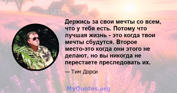 Держись за свои мечты со всем, что у тебя есть. Потому что лучшая жизнь - это когда твои мечты сбудутся. Второе место-это когда они этого не делают, но вы никогда не перестаете преследовать их.