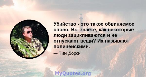 Убийство - это такое обвиняемое слово. Вы знаете, как некоторые люди зацикливаются и не отпускают вещи? Их называют полицейскими.