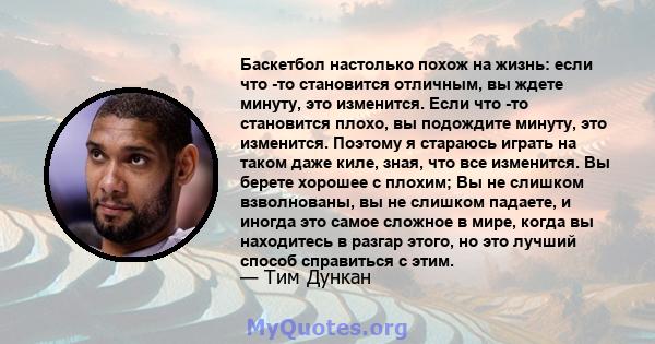 Баскетбол настолько похож на жизнь: если что -то становится отличным, вы ждете минуту, это изменится. Если что -то становится плохо, вы подождите минуту, это изменится. Поэтому я стараюсь играть на таком даже киле,